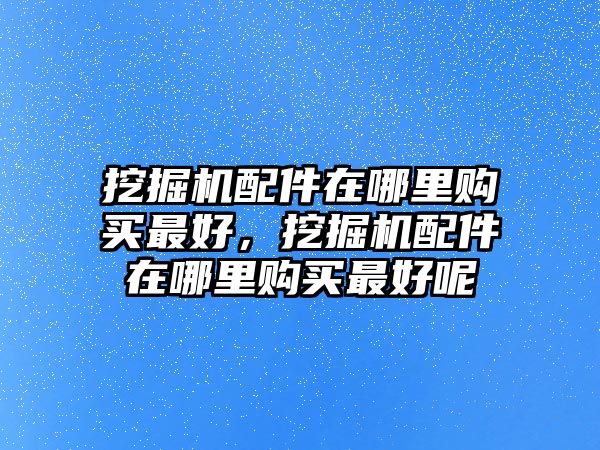 挖掘機(jī)配件在哪里購(gòu)買(mǎi)最好，挖掘機(jī)配件在哪里購(gòu)買(mǎi)最好呢