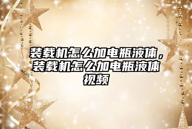 裝載機怎么加電瓶液體，裝載機怎么加電瓶液體視頻