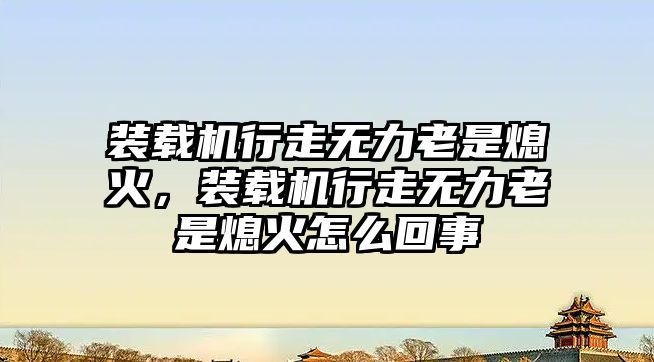 裝載機行走無力老是熄火，裝載機行走無力老是熄火怎么回事