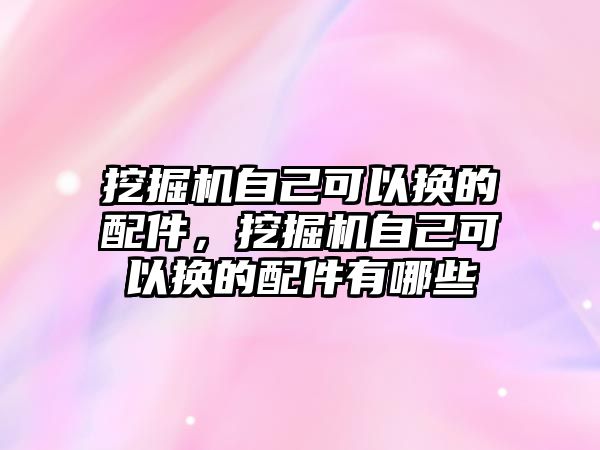 挖掘機自己可以換的配件，挖掘機自己可以換的配件有哪些