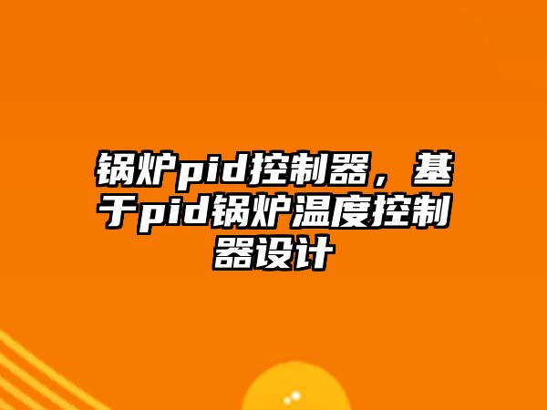 鍋爐pid控制器，基于pid鍋爐溫度控制器設(shè)計