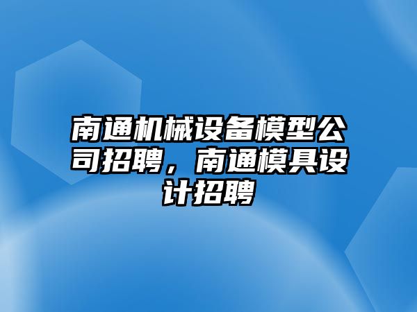 南通機械設(shè)備模型公司招聘，南通模具設(shè)計招聘