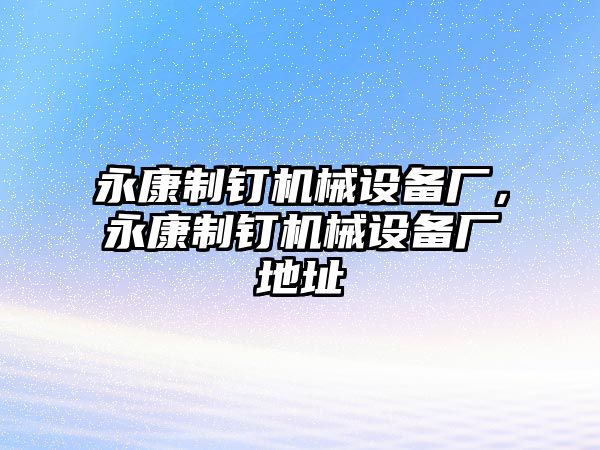 永康制釘機(jī)械設(shè)備廠，永康制釘機(jī)械設(shè)備廠地址