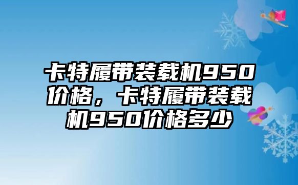 卡特履帶裝載機950價格，卡特履帶裝載機950價格多少