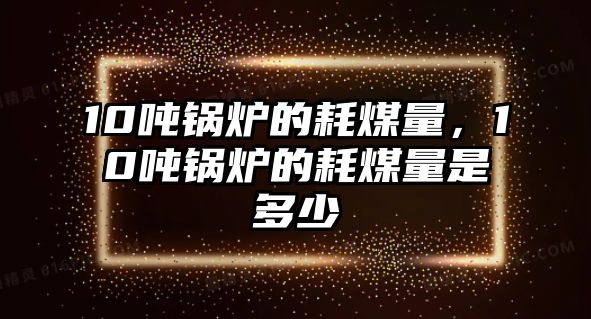 10噸鍋爐的耗煤量，10噸鍋爐的耗煤量是多少