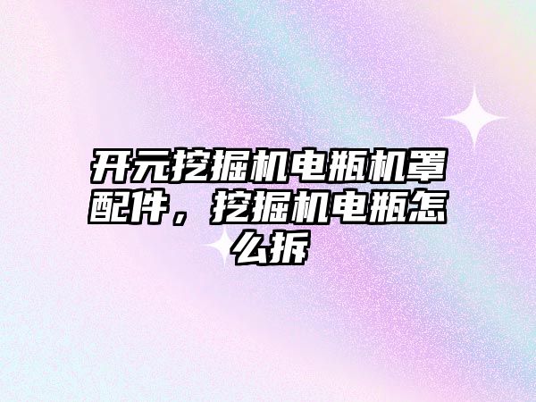 開元挖掘機電瓶機罩配件，挖掘機電瓶怎么拆