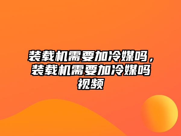 裝載機(jī)需要加冷媒嗎，裝載機(jī)需要加冷媒嗎視頻