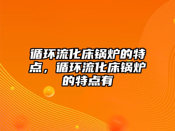 循環(huán)流化床鍋爐的特點，循環(huán)流化床鍋爐的特點有