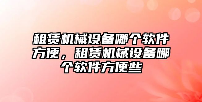 租賃機械設(shè)備哪個軟件方便，租賃機械設(shè)備哪個軟件方便些