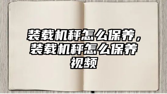 裝載機秤怎么保養(yǎng)，裝載機秤怎么保養(yǎng)視頻