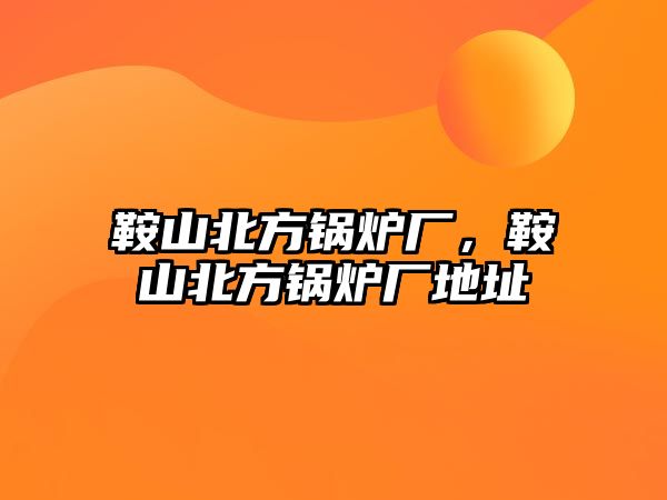 鞍山北方鍋爐廠，鞍山北方鍋爐廠地址