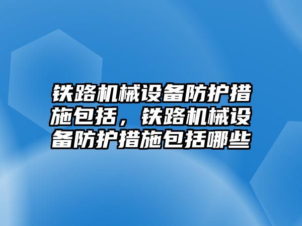 鐵路機械設(shè)備防護措施包括，鐵路機械設(shè)備防護措施包括哪些