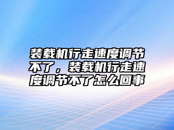 裝載機行走速度調(diào)節(jié)不了，裝載機行走速度調(diào)節(jié)不了怎么回事