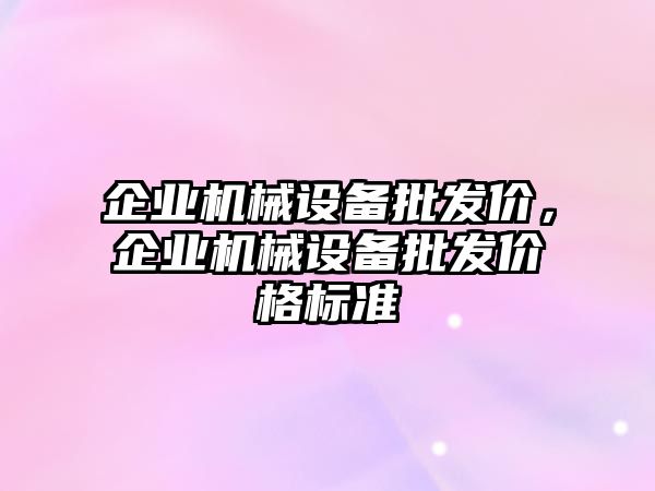 企業(yè)機(jī)械設(shè)備批發(fā)價(jià)，企業(yè)機(jī)械設(shè)備批發(fā)價(jià)格標(biāo)準(zhǔn)