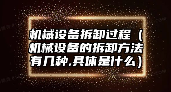 機(jī)械設(shè)備拆卸過程（機(jī)械設(shè)備的拆卸方法有幾種,具體是什么）