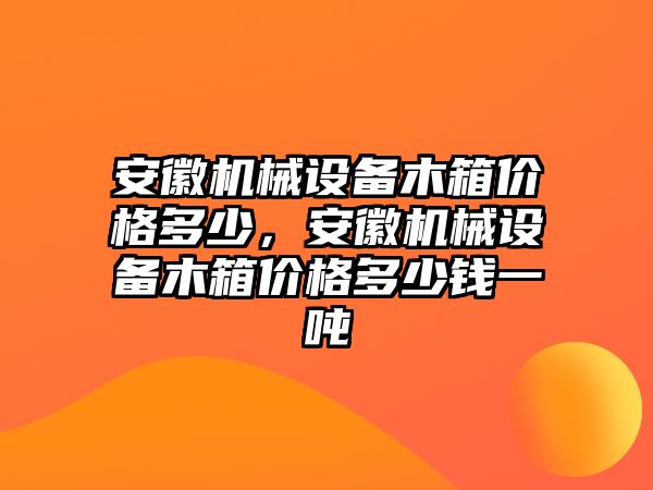 安徽機(jī)械設(shè)備木箱價格多少，安徽機(jī)械設(shè)備木箱價格多少錢一噸