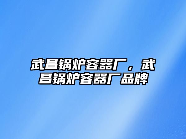 武昌鍋爐容器廠，武昌鍋爐容器廠品牌