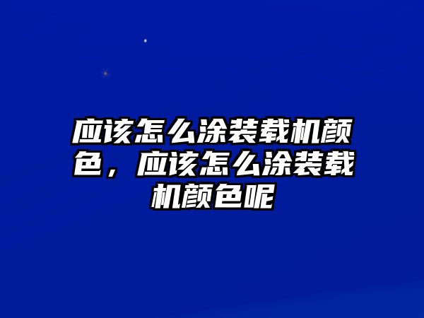 應(yīng)該怎么涂裝載機顏色，應(yīng)該怎么涂裝載機顏色呢