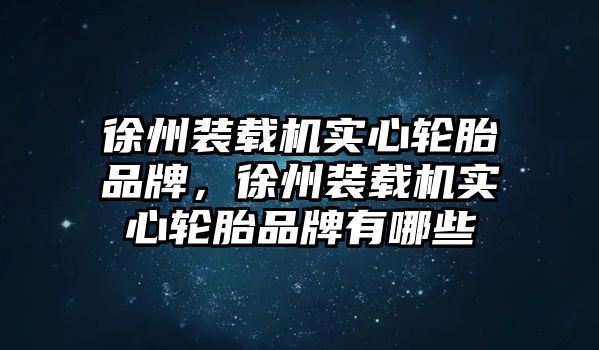 徐州裝載機(jī)實(shí)心輪胎品牌，徐州裝載機(jī)實(shí)心輪胎品牌有哪些