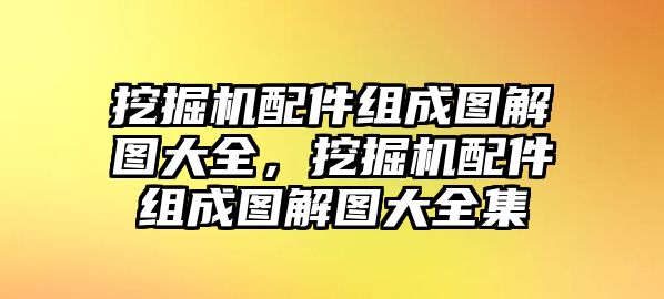 挖掘機配件組成圖解圖大全，挖掘機配件組成圖解圖大全集