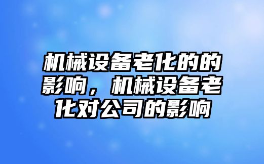 機械設(shè)備老化的的影響，機械設(shè)備老化對公司的影響