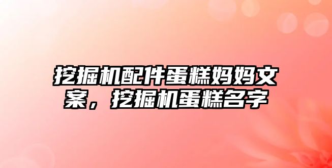 挖掘機配件蛋糕媽媽文案，挖掘機蛋糕名字