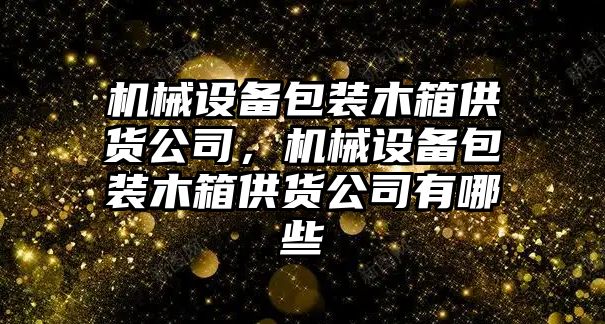 機械設(shè)備包裝木箱供貨公司，機械設(shè)備包裝木箱供貨公司有哪些