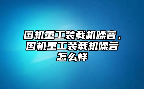 國機(jī)重工裝載機(jī)噪音，國機(jī)重工裝載機(jī)噪音怎么樣