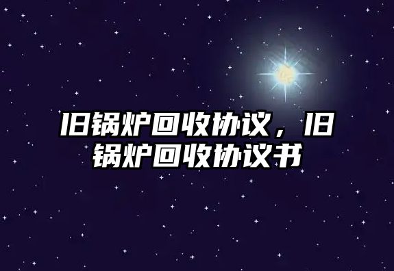 舊鍋爐回收協(xié)議，舊鍋爐回收協(xié)議書