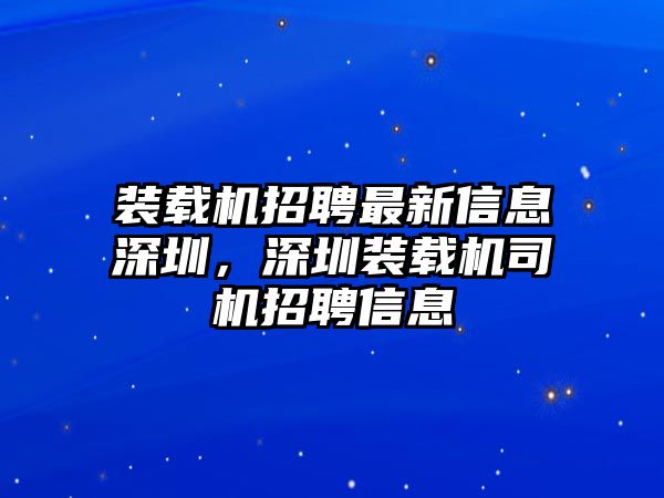 裝載機(jī)招聘最新信息深圳，深圳裝載機(jī)司機(jī)招聘信息