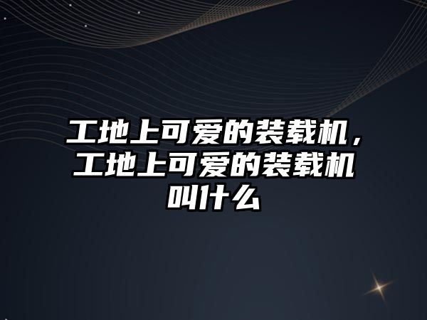 工地上可愛的裝載機，工地上可愛的裝載機叫什么