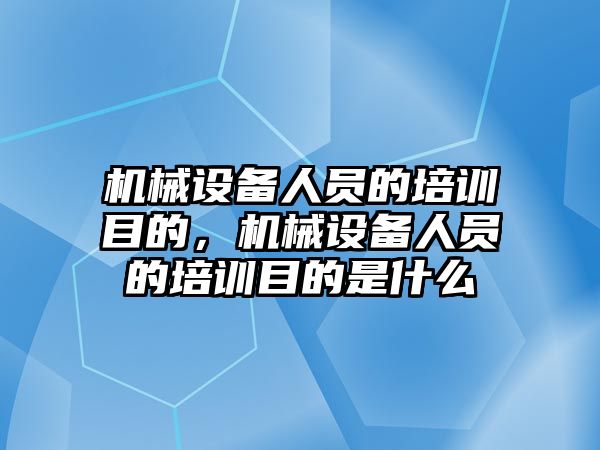 機械設備人員的培訓目的，機械設備人員的培訓目的是什么