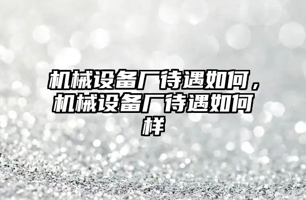 機(jī)械設(shè)備廠待遇如何，機(jī)械設(shè)備廠待遇如何樣