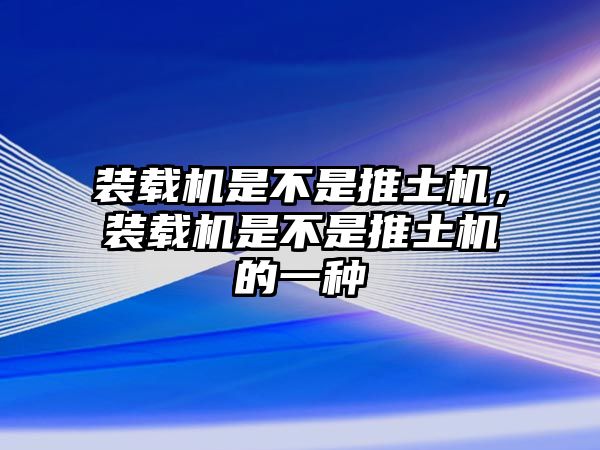 裝載機(jī)是不是推土機(jī)，裝載機(jī)是不是推土機(jī)的一種