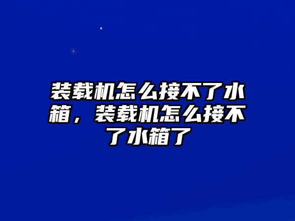 裝載機怎么接不了水箱，裝載機怎么接不了水箱了