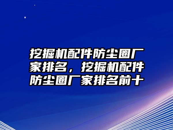 挖掘機(jī)配件防塵圈廠家排名，挖掘機(jī)配件防塵圈廠家排名前十