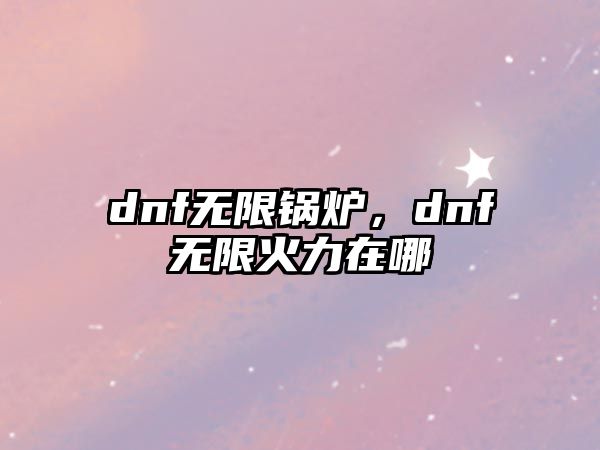 dnf無限鍋爐，dnf無限火力在哪