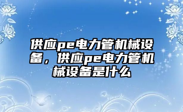 供應(yīng)pe電力管機(jī)械設(shè)備，供應(yīng)pe電力管機(jī)械設(shè)備是什么