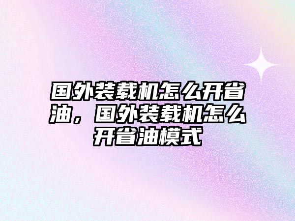 國(guó)外裝載機(jī)怎么開(kāi)省油，國(guó)外裝載機(jī)怎么開(kāi)省油模式