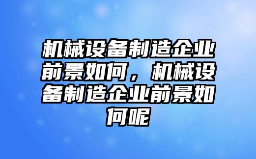 機(jī)械設(shè)備制造企業(yè)前景如何，機(jī)械設(shè)備制造企業(yè)前景如何呢