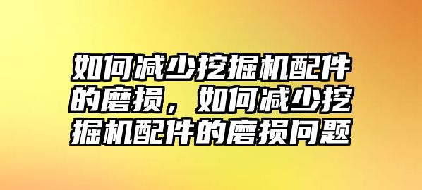 如何減少挖掘機(jī)配件的磨損，如何減少挖掘機(jī)配件的磨損問題