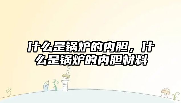 什么是鍋爐的內(nèi)膽，什么是鍋爐的內(nèi)膽材料