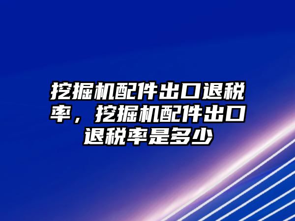 挖掘機(jī)配件出口退稅率，挖掘機(jī)配件出口退稅率是多少