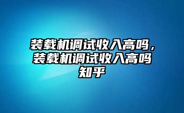 裝載機調(diào)試收入高嗎，裝載機調(diào)試收入高嗎知乎