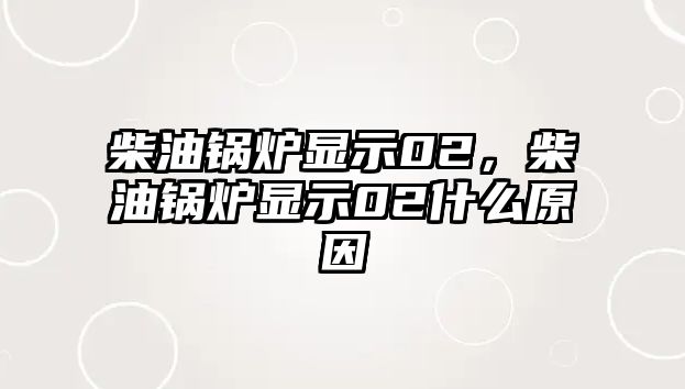 柴油鍋爐顯示02，柴油鍋爐顯示02什么原因