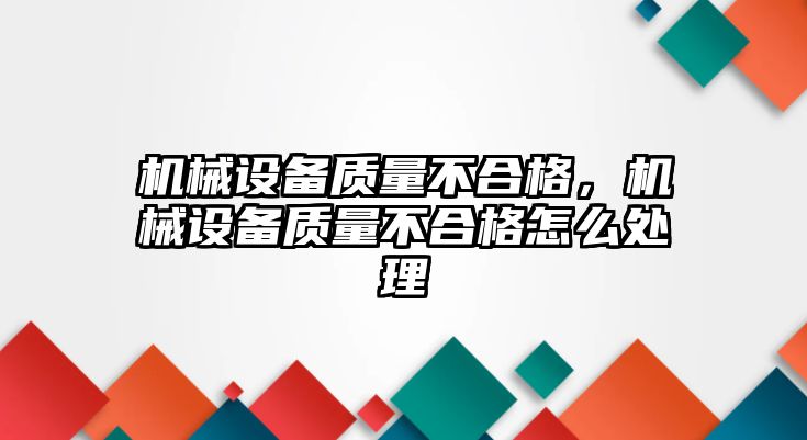 機械設備質(zhì)量不合格，機械設備質(zhì)量不合格怎么處理