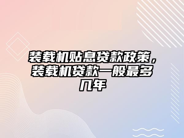 裝載機貼息貸款政策，裝載機貸款一般最多幾年