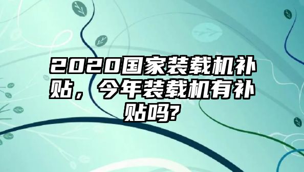 2020國家裝載機補貼，今年裝載機有補貼嗎?