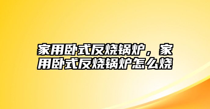 家用臥式反燒鍋爐，家用臥式反燒鍋爐怎么燒