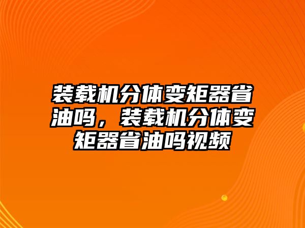 裝載機分體變矩器省油嗎，裝載機分體變矩器省油嗎視頻